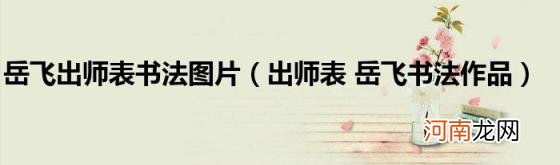 出师表岳飞书法作品 岳飞出师表书法图片