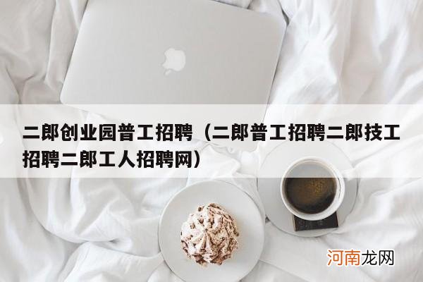 二郎普工招聘二郎技工招聘二郎工人招聘网 二郎创业园普工招聘