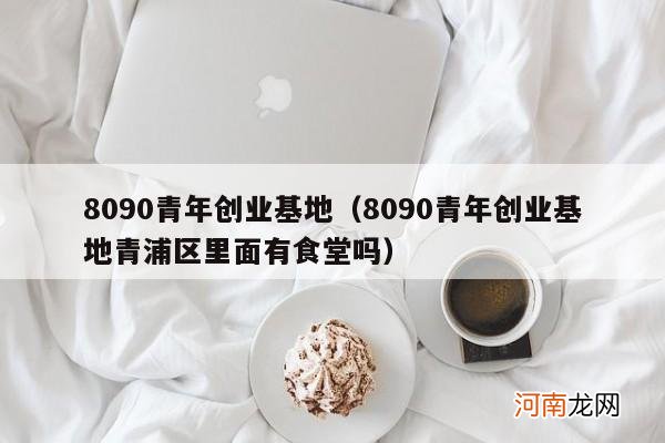 8090青年创业基地青浦区里面有食堂吗 8090青年创业基地