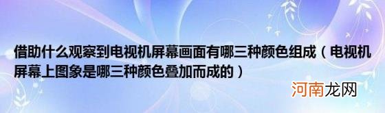 电视机屏幕上图象是哪三种颜色叠加而成的 借助什么观察到电视机屏幕画面有哪三种颜色组成