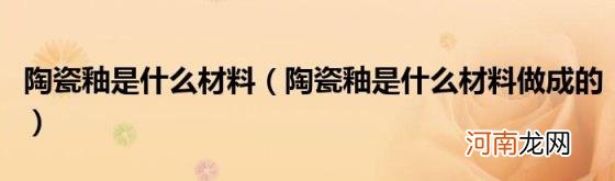 陶瓷釉是什么材料做成的 陶瓷釉是什么材料