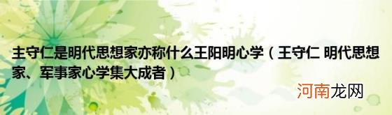 王守仁明代思想家、军事家心学集大成者 主守仁是明代思想家亦称什么王阳明心学