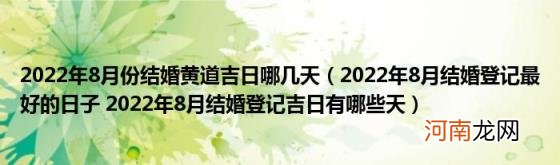 2022年8月结婚登记最好的日子2022年8月结婚登记吉日有哪些天 2022年8月份结婚黄道吉日哪几天