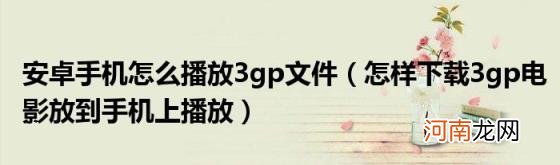 怎样下载3gp电影放到手机上播放 安卓手机怎么播放3gp文件