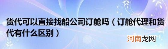 订舱代理和货代有什么区别 货代可以直接找船公司订舱吗