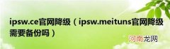 ipsw.meituns官网降级需要备份吗 ipsw.ce官网降级