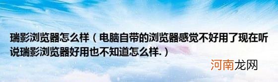 电脑自带的浏览器感觉不好用了现在听说瑞影浏览器好用也不知道怎么样. 瑞影浏览器怎么样