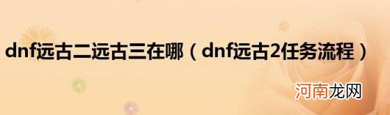 dnf远古2任务流程 dnf远古二远古三在哪