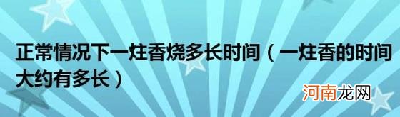 一炷香的时间大约有多长 正常情况下一炷香烧多长时间