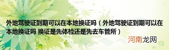 外地驾驶证到期可以在本地换证吗换证是先体检还是先去车管所 外地驾驶证到期可以在本地换证吗