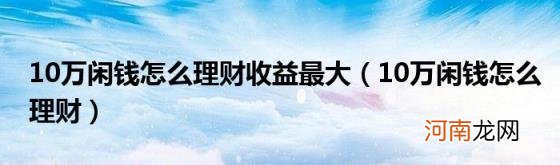 10万闲钱怎么理财 10万闲钱怎么理财收益最大