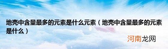 地壳中含量最多的元素是什么 地壳中含量最多的元素是什么元素
