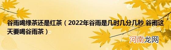 2022年谷雨是几时几分几秒谷雨这天要喝谷雨茶 谷雨喝绿茶还是红茶