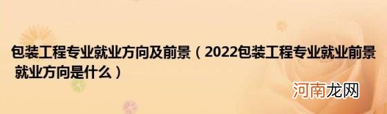 2022包装工程专业就业前景就业方向是什么 包装工程专业就业方向及前景