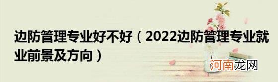 2022边防管理专业就业前景及方向 边防管理专业好不好