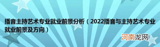 2022播音与主持艺术专业就业前景及方向 播音主持艺术专业就业前景分析