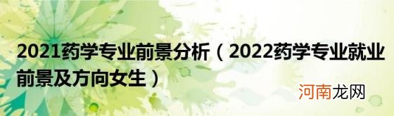 2022药学专业就业前景及方向女生 2021药学专业前景分析