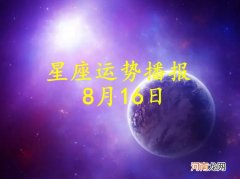 【日运】十二星座2022年8月16日运势播报