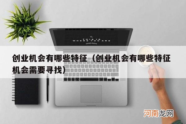 创业机会有哪些特征 机会需要寻找 创业机会有哪些特征