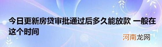 今日更新房贷审批通过后多久能放款一般在这个时间