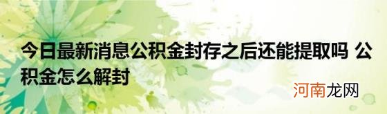 今日最新消息公积金封存之后还能提取吗公积金怎么解封