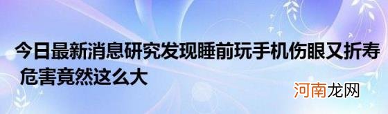 今日最新消息研究发现睡前玩手机伤眼又折寿危害竟然这么大