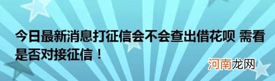 今日最新消息打征信会不会查出借花呗需看是否对接征信！