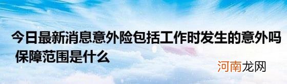 今日最新消息意外险包括工作时发生的意外吗保障范围是什么