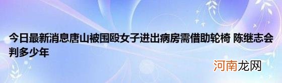 今日最新消息唐山被围殴女子进出病房需借助轮椅陈继志会判多少年