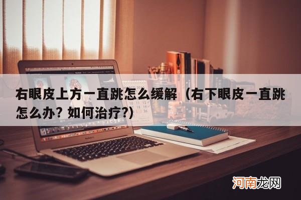 右下眼皮一直跳怎么办? 如何治疗? 右眼皮上方一直跳怎么缓解