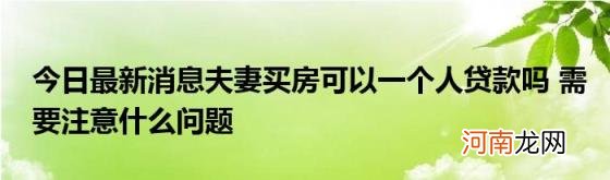 今日最新消息夫妻买房可以一个人贷款吗需要注意什么问题