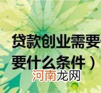 创业贷款要什么条件 创业贷款要什么条件申请