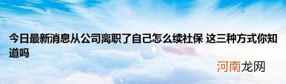 今日最新消息从公司离职了自己怎么续社保这三种方式你知道吗