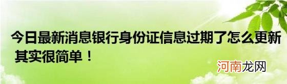 今日最新消息银行身份证信息过期了怎么更新其实很简单！