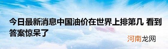 今日最新消息中国油价在世界上排第几看到答案惊呆了