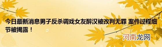 今日最新消息男子反杀调戏女友醉汉被改判无罪案件过程细节被揭露！