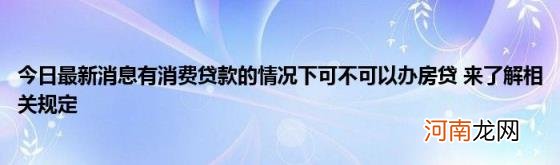 今日最新消息有消费贷款的情况下可不可以办房贷来了解相关规定