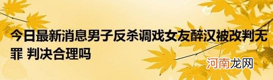 今日最新消息男子反杀调戏女友醉汉被改判无罪判决合理吗