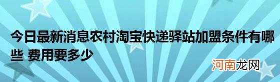 今日最新消息农村淘宝快递驿站加盟条件有哪些费用要多少