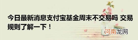 今日最新消息支付宝基金周末不交易吗交易规则了解一下！