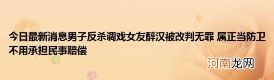 今日最新消息男子反杀调戏女友醉汉被改判无罪属正当防卫不用承担民事赔偿