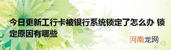 今日更新工行卡被银行系统锁定了怎么办锁定原因有哪些