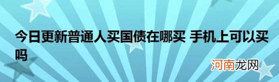 今日更新普通人买国债在哪买手机上可以买吗