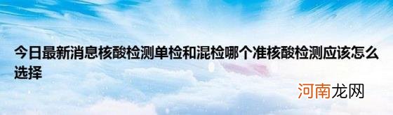 今日最新消息核酸检测单检和混检哪个准核酸检测应该怎么选择