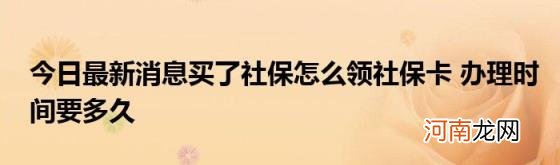 今日最新消息买了社保怎么领社保卡办理时间要多久