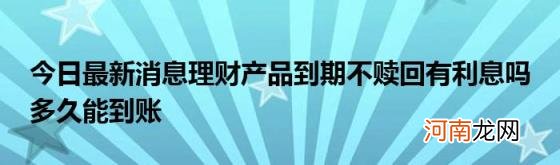 今日最新消息理财产品到期不赎回有利息吗多久能到账