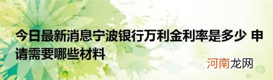 今日最新消息宁波银行万利金利率是多少申请需要哪些材料
