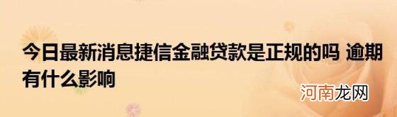 今日最新消息捷信金融贷款是正规的吗逾期有什么影响