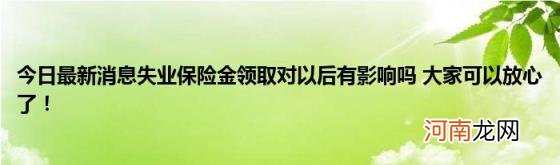 今日最新消息失业保险金领取对以后有影响吗大家可以放心了！