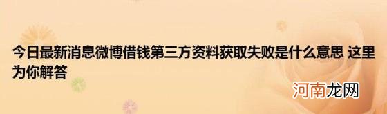 今日最新消息微博借钱第三方资料获取失败是什么意思这里为你解答